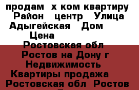 продам 2х ком квартиру › Район ­ центр › Улица ­ Адыгейская › Дом ­ 74 › Цена ­ 2 500 000 - Ростовская обл., Ростов-на-Дону г. Недвижимость » Квартиры продажа   . Ростовская обл.,Ростов-на-Дону г.